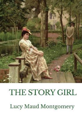 The Story Girl: A novel by L. M. Montgomery narrating the adventures of a group of young cousins and their friends in a rural community on Prince Edward Island, Canada. - Lucy Maud Montgomery - cover