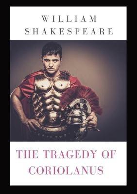 The Tragedy of Coriolanus: a tragedy by Shakespeare based on the life of the Roman general Caius Marcius Coriolanus after his military success against various uprisings challenging the government of Rome after the expulsion of the Tarquin kings - William Shakespeare - cover
