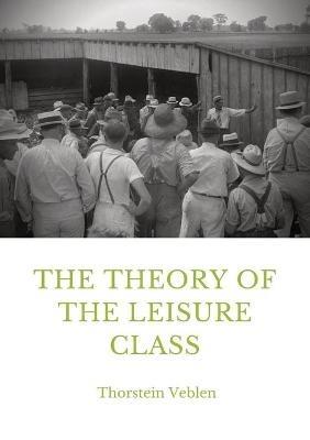 The Theory of the Leisure Class: An Economic Study in the Evolution of Institutions - Thorstein Veblen - cover