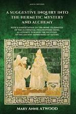 A Suggestive Inquiry into the Hermetic Mystery and Alchemy: with a dissertation on the more celebrated of the Alchemical Philosophers being an attempt towards the recovery of the ancient experiment of Nature