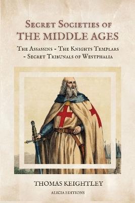 Secret Societies of the Middle Ages: The Assassins - The Knights Templars - Secret Tribunals of Westphalia - Thomas Keightley - cover
