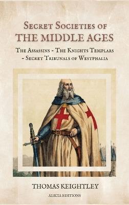 Secret Societies of the Middle Ages: The Assassins - The Knights Templars - Secret Tribunals of Westphalia - Thomas Keightley - cover