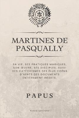 Martines de Pasqually: Sa vie, ses pratiques magiques, son oeuvre, ses disciples. Suivi des cat?chismes des ?lus Co?ns d'apr?s des documents enti?rement in?dits. - Papus - cover