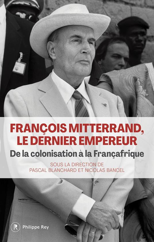 François Mitterrand, le dernier empereur - De la colonisation à la Françafrique