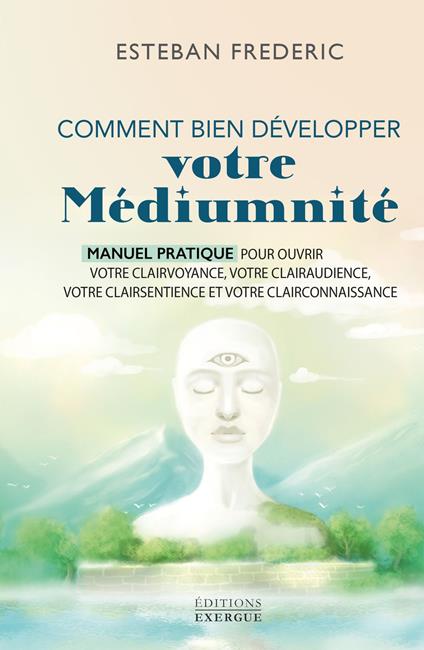 Comment bien développer votre médiumnité - Manuel pratique pour ouvrir votre clairvoyance, votre clairaudience, votre clairsentience et votre clairconnaissance