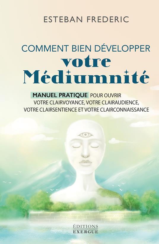 Comment bien développer votre médiumnité - Manuel pratique pour ouvrir votre clairvoyance, votre clairaudience, votre clairsentience et votre clairconnaissance