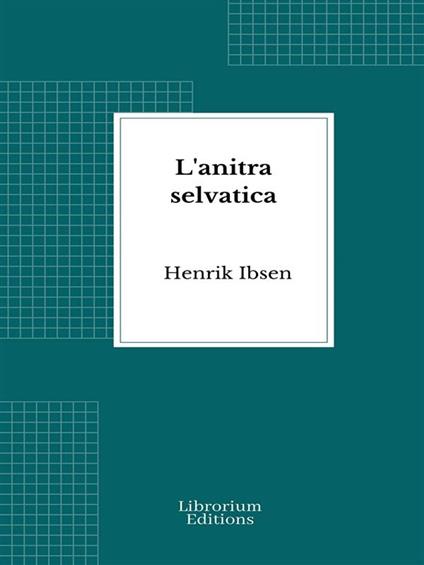 L'anitra selvatica - Henrik Ibsen,Enrico Polese Santarnecchi - ebook