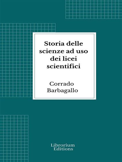 Storia delle scienze ad uso dei licei scientifici - Corrado Barbagallo - ebook