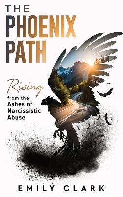 The Phoenix Path: Rising from the Ashes of Narcissistic Abuse. The Ultimate Recovery Guide from Narcissism, Gaslighting and Codependency. Healing Trauma or PTSD as an Empath in a Toxic Relationship. - Emily Clark - cover