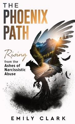 The Phoenix Path: Rising from the Ashes of Narcissistic Abuse. The Ultimate Recovery Guide from Narcissism, Gaslighting and Codependency. Healing Trauma or PTSD as an Empath in a Toxic Relationship. - Emily Clark - cover