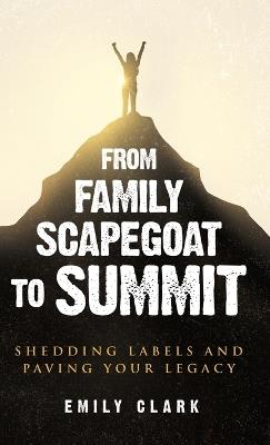 From Family Scapegoat to Summit: Shedding Labels and Paving Your Legacy. Breaking From Family Scapegoating and How to Set Boundaries in a Dysfunctional Family for Returning to Healthy Relationships - Emily Clark - cover