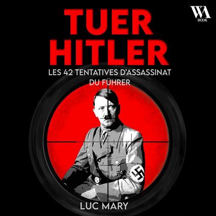 Tuer Hitler : Les 42 tentatives d'assassinat du Führer