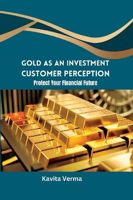 Gold as an Investment Customer Perception Protect Your Financial Future - Kavita Verma - cover