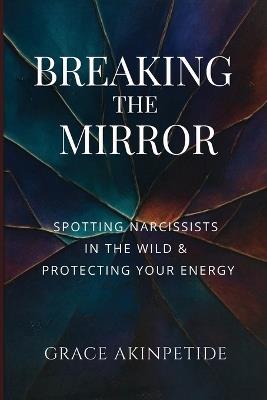 Breaking the Mirror: Spotting Narcissists in the Wild & Protecting Your Energy - Grace Akinpetide - cover