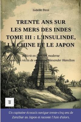 Trente ans sur les mers des Indes, Tome III: L'Insulinde, la Chine et le Japon. Récits de voyages d'Alexander Hamilton réécrits en français moderne (1688-1723) - Isabelle Perol,Alexander Hamilton - cover