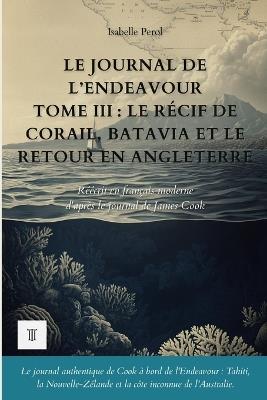 Le Journal de l'Endeavour, Tome III: Le récif de corail, Batavia et le retour en Angleterre. Journal de James Cook réécrit en français moderne (1770-1771) - Isabelle Perol,Cook - cover