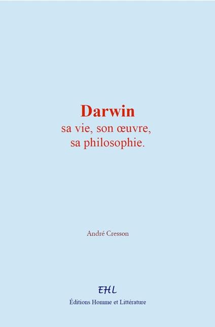 Darwin : sa vie, son œuvre, sa philosophie