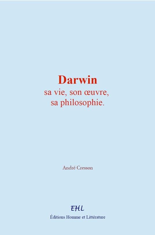 Darwin : sa vie, son œuvre, sa philosophie