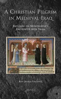 A Christian Pilgrim in Medieval Iraq: Riccoldo Da Montecroce's Encounter with Islam - Rita George-Tvrtkovic - cover
