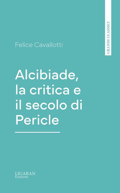 Alcibiade, la critica e il secolo di Pericle - Felice Cavallotti - ebook