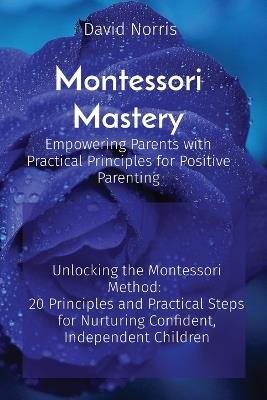 Montessori Mastery Empowering Parents with Practical Principles for Positive Parenting: Unlocking the Montessori Method: 20 Principles and Practical Steps for Nurturing Confident, Independent Children - David Norris - cover