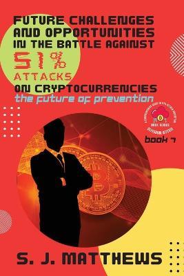 Future Challenges and Opportunities in the Battle Against 51% Attacks on Cryptocurrencies: The Future of Prevention - S J Matthews - cover