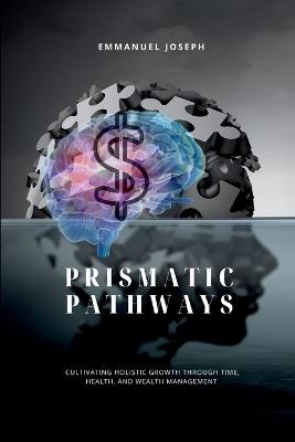 Prismatic Pathways, Cultivating Holistic Growth through Time, Health, and Wealth Management - Emmanuel Joseph - cover