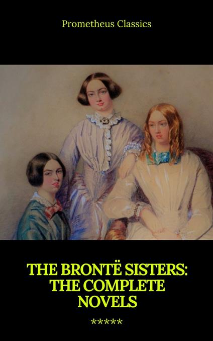 The Brontë Sisters: The Complete Novels - Anne Brontë,Charlotte Bronte,Emily Bronte,Prometheus Classics - ebook