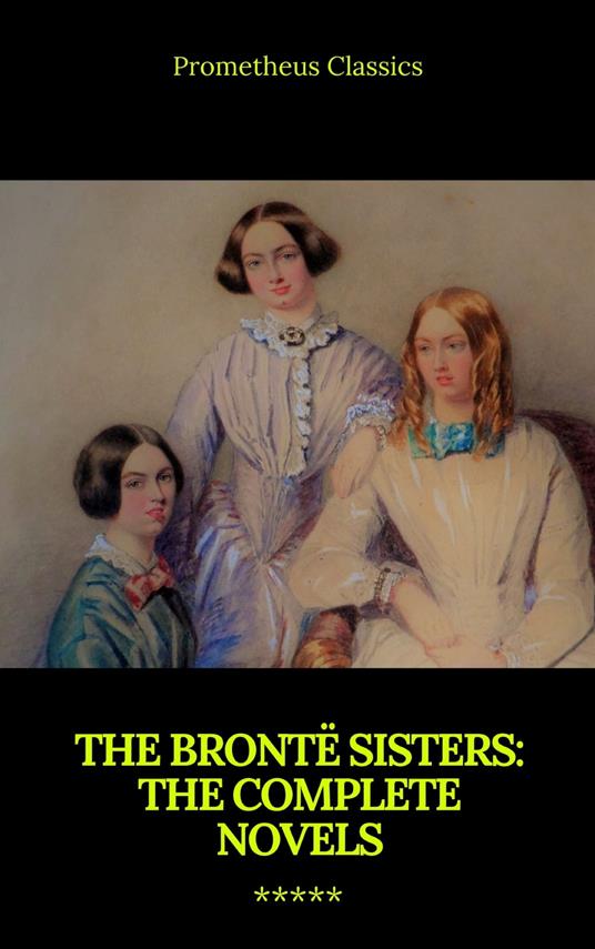 The Brontë Sisters: The Complete Novels - Anne Brontë,Charlotte Bronte,Emily Bronte,Prometheus Classics - ebook