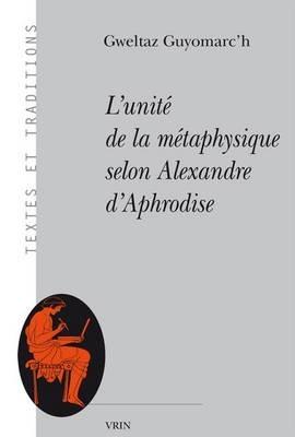 L'Unite de la Metaphysique Selon Alexandre d'Aphrodise - Gweltaz Guyomarc'h - cover