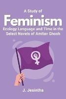 A Study of Feminism Ecology Language and Time in the Select Novels of Amitav Ghosh - J Jesintha - cover