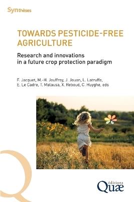 Towards pesticide-free agriculture: Research and innovations in a future crop protection paradigm - Florence Jacquet,Marie-Hélène Jeuffroy,Julia Jouan - cover