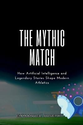 The Mythic Match, How Artificial Intelligence and Legendary Stories Shape Modern Athletics - Joseph - cover