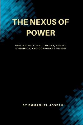 The Nexus of Power, Uniting Political Theory, Social Dynamics, and Corporate Vision - Joseph - cover