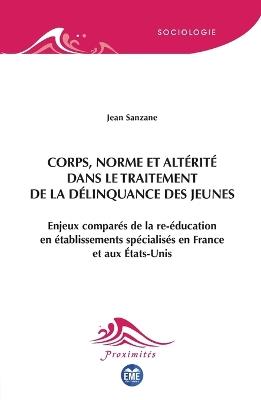 Corps, norme et altérité dans le traitement de la délinquance des jeunes: Enjeux comparés de la re-éducation en établissements spécialisés en France et aux États-Unis - Jean Sanzane - cover