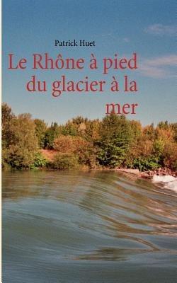 Le Rhône à pied du glacier à la mer - Patrick Huet - cover