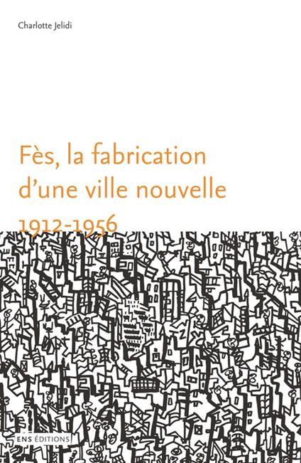 Fès, la fabrication d’une ville nouvelle (1912-1956)