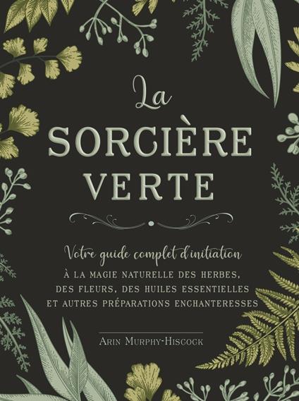 La sorcière verte - Votre guide complet d'initiation - A la magie naturelle des herbes, des fleurs, des huiles essentielles et autre