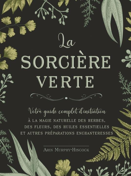 La sorcière verte - Votre guide complet d'initiation - A la magie naturelle des herbes, des fleurs, des huiles essentielles et autre