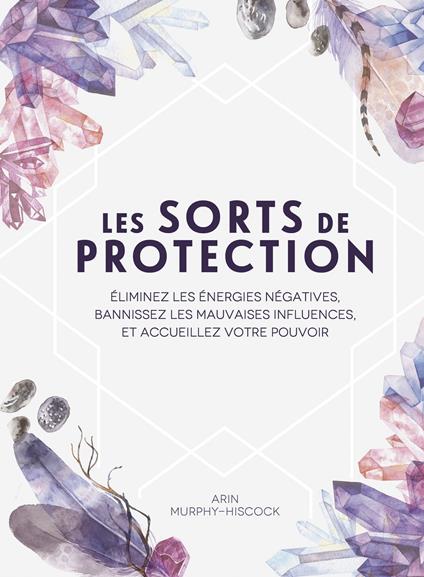 Les sorts de protection - Éliminez les énergies négatives, bannissez les influences malsaines