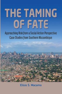 The Taming of Fate: Approaching Risk from a Social Action Perspective Case Studies from Southern Mozambique - Elisio S Macamo - cover