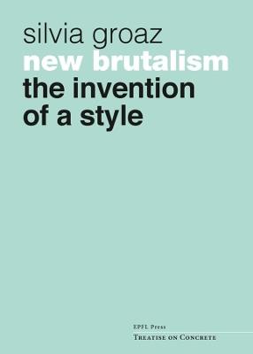 New Brutalism: The Invention of a Style - Silvia Groaz - cover