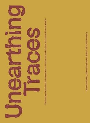 Unearthing Traces: Dismantling imperialist entanglements of archives, landscapes, and the built environment - Denise Bertschi,Julien Lafontaine Carboni,Nitin Bathla - cover