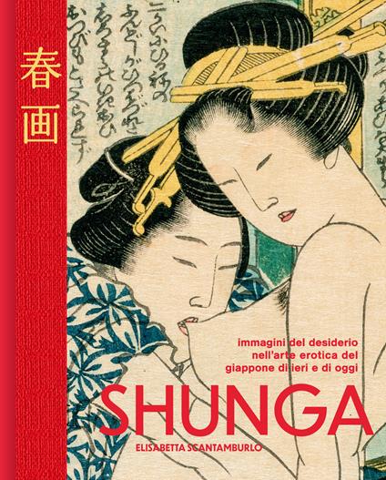 Shunga. Immagini del desiderio nell'arte erotica del Giappone di ieri e di oggi. Ediz. illustrata - Elisabetta Scantamburlo - copertina