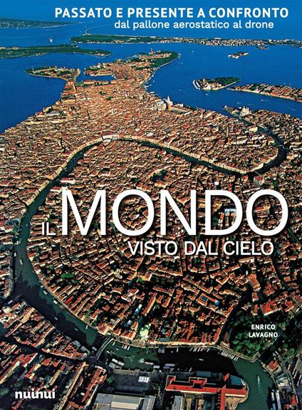 Il mondo visto dal cielo. Passato e presente a confronto dal pallone aerostatico al drone. Ediz. illustrata - Enrico Lavagno - copertina