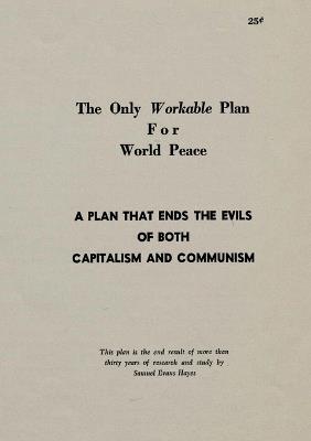 The Only Workable Plan for World Peace: A Plan That Ends the Evils of Both Capitalism and Communism - Samuel Evans Hayes - cover