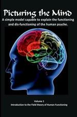 Picturing the Mind Vol 1, A simple model capable to explain the functioning and dysfunctioning of the human psyche.: Introduction to the Field theory of Human Functioning