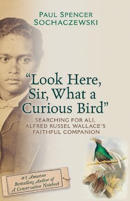 "Look Here, Sir, What a Curious Bird": Searching for Ali, Alfred Russel Wallace's Faithful Companion - Paul Spencer Sochaczewski - cover
