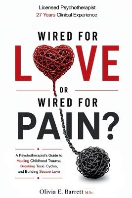 Wired for Love or Wired for Pain?: A Psychotherapist's Guide to Healing Childhood Trauma, Breaking Toxic Cycles, and Building Secure Love - Olivia E Barrett M Sc - cover
