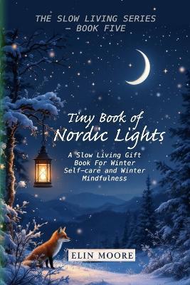 Tiny Book of Nordic Lights: A Slow Living Gift Book For Winter Self-care and Winter Mindfulness: A Scandinavian winter mindfulness guide and small format lifestyle book for winter meditation and celebrating long dark nights with hygge elements. - Erin Moore - cover